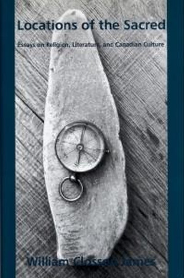 Locations of the Sacred : Essays on Religion, Literature, and Canadian Culture