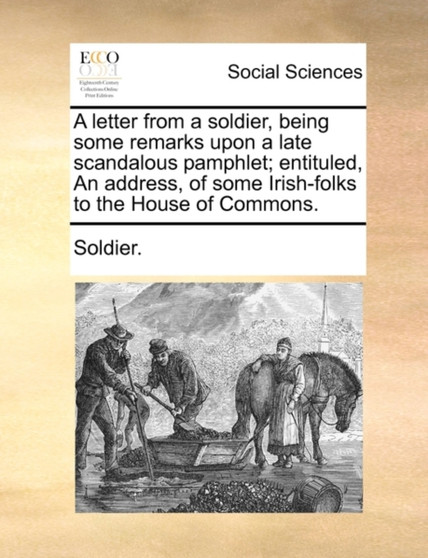 A Letter from a Soldier, Being Some Remarks Upon a Late Scandalous Pamphlet; Entituled, an Address, of Some Irish-Folks to the House of Commons.