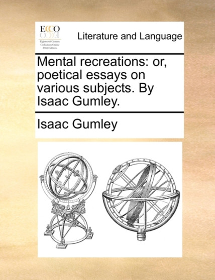 Mental Recreations : Or, Poetical Essays on Various Subjects. by Isaac Gumley.