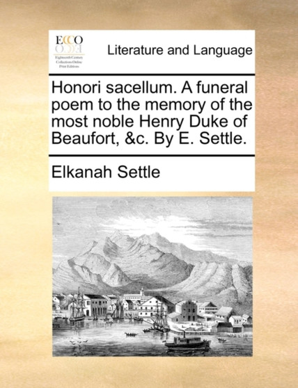 Honori Sacellum. a Funeral Poem to the Memory of the Most Noble Henry Duke of Beaufort, &c. by E. Settle.