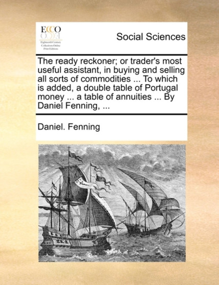 The Ready Reckoner; Or Trader's Most Useful Assistant, in Buying and Selling All Sorts of Commodities ... to Which Is Added, a Double Table of Portugal Money ... a Table of Annuities ... by Daniel Fen