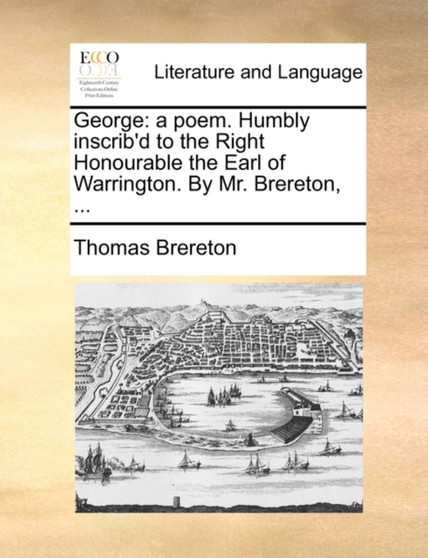 George : A Poem. Humbly Inscrib'd to the Right Honourable the Earl of Warrington. by Mr. Brereton, ...