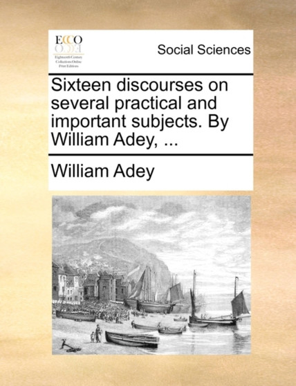 Sixteen Discourses on Several Practical and Important Subjects. by William Adey, ...