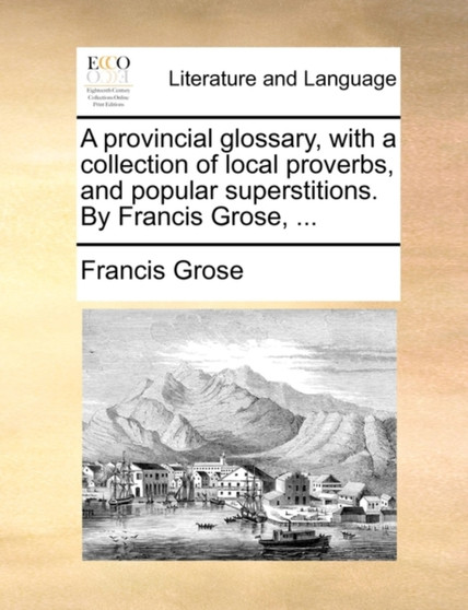 A Provincial Glossary, with a Collection of Local Proverbs, and Popular Superstitions. by Francis Grose, ...