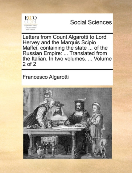 Letters from Count Algarotti to Lord Hervey and the Marquis Scipio Maffei, Containing the State ... of the Russian Empire : ... Translated from the Italian. in Two Volumes. ... Volume 2 of 2