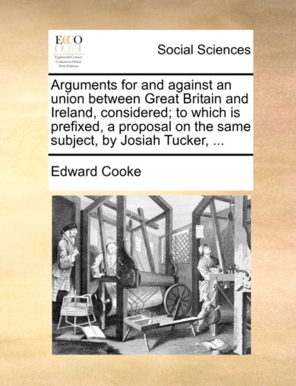 Arguments for and Against an Union Between Great Britain and Ireland, Considered; To Which Is Prefixed, a Proposal on the Same Subject, by Josiah Tucker, ...