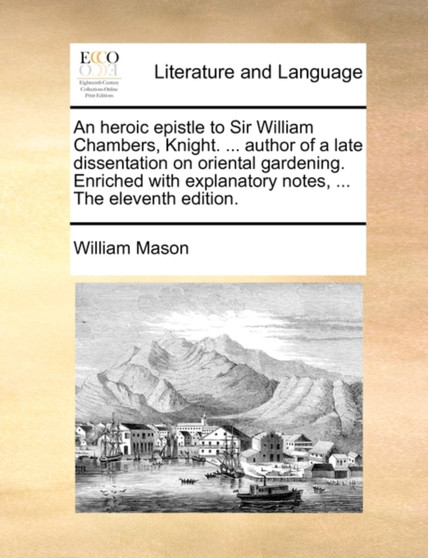 An Heroic Epistle to Sir William Chambers, Knight. ... Author of a Late Dissentation on Oriental Gardening. Enriched with Explanatory Notes, ... the Eleventh Edition.