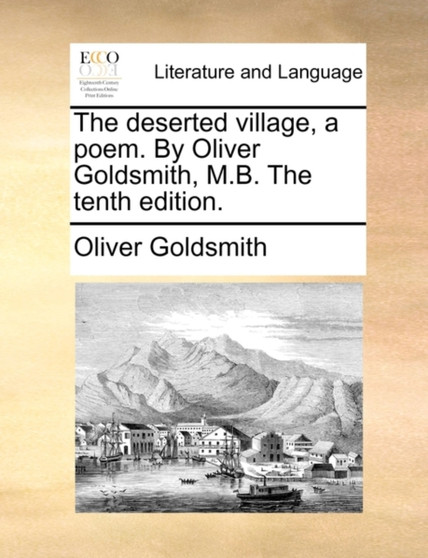 The Deserted Village, a Poem. by Oliver Goldsmith, M.B. the Tenth Edition.