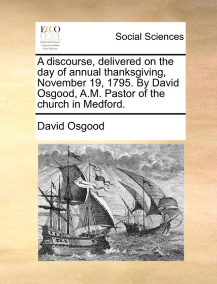 A Discourse, Delivered on the Day of Annual Thanksgiving, November 19, 1795. by David Osgood, A.M. Pastor of the Church in Medford.