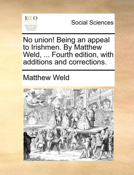 No Union! Being an Appeal to Irishmen. by Matthew Weld, ... Fourth Edition, with Additions and Corrections.