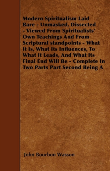 Modern Spiritualism Laid Bare - Unmasked, Dissected - Viewed From Spiritualists' Own Teachings And From Scriptural Standpoints - What It Is, What Its Influences, To What It Leads, And What Its Final E