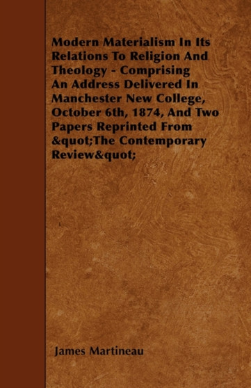 Modern Materialism In Its Relations To Religion And Theology - Comprising An Address Delivered In Manchester New College, October 6th, 1874, And Two Papers Reprinted From "The Contemporary Review"