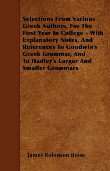 Selections From Various Greek Authors, For The First Year In College - With Explanatory Notes, And References To Goodwin's Greek Grammar, And To Hadley's Larger And Smaller Grammars