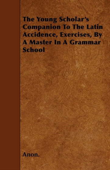 The Young Scholar's Companion To The Latin Accidence, Exercises, By A Master In A Grammar School