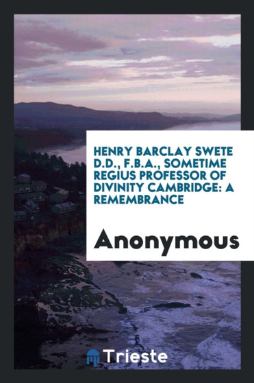 Henry Barclay Swete D.D., F.B.A., Sometime Regius Professor of Divinity Cambridge : A Remembrance by Anonymous - Paperback