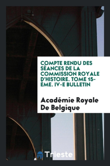 Compte Rendu Des S ances de la Commission Royale d'Histoire. Tome 15- me. IV-E Bulletin by Academie Royale de Belgique - Paperback