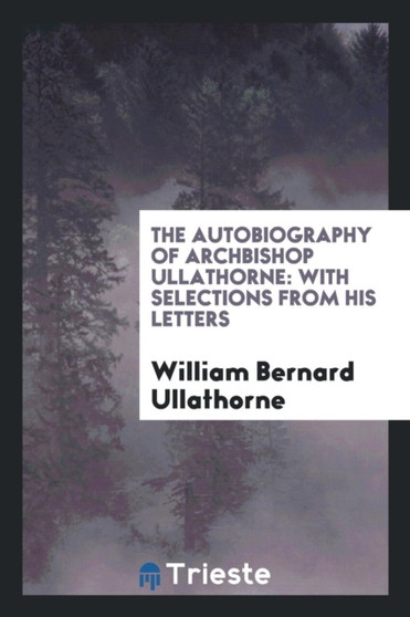The Autobiography of Archbishop Ullathorne : With Selections from His Letters by William Bernard Ullathorne - Paperback