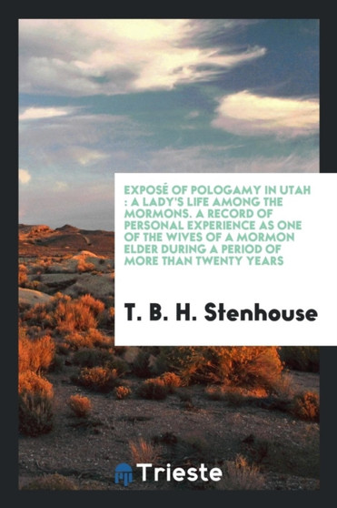 Expos of Pologamy in Utah : A Lady's Life Among the Mormons. a Record of Personal Experience as One of the Wives of a Mormon Elder During a Period of More Than Twenty Years by T B H Mrs Stenhouse - Paperback