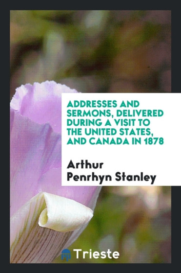 Addresses and Sermons, Delivered During a Visit to the United States, and Canada in 1878 by Arthur Penrhyn Stanley - Paperback