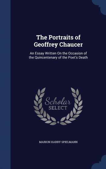 The Portraits of Geoffrey Chaucer : An Essay Written On the Occasion of the Quincentenary of the Poet's Death