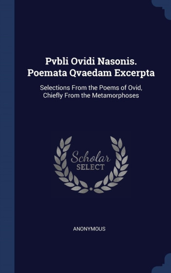 Pvbli Ovidi Nasonis. Poemata Qvaedam Excerpta : Selections From the Poems of Ovid, Chiefly From the Metamorphoses