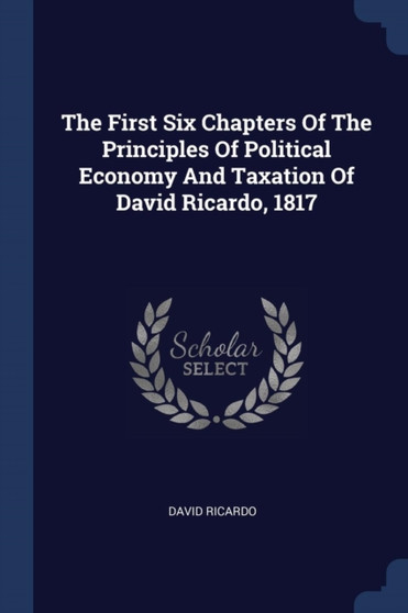The First Six Chapters Of The Principles Of Political Economy And Taxation Of David Ricardo, 1817 by David Ricardo - Paperback