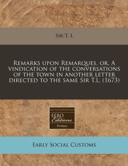 Remarks Upon Remarques, Or, a Vindication of the Conversations of the Town in Another Letter Directed to the Same Sir T.L. (1673)