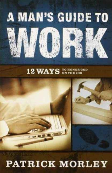 A Man's Guide to Work : 12 Ways to Honor God on the Job