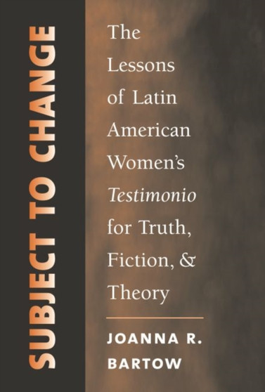 Subject to Change : The Lessons of Latin American Women's Testimonio for Truth, Fiction, and Theory