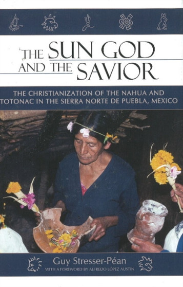 The Sun God and the Savior : The Christianization of the Nahua and Totonac in the Sierra Norte de Puebla, Mexico