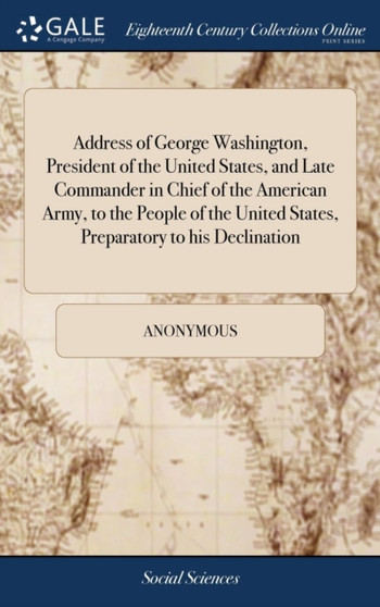 Address of George Washington, President of the United States, and Late Commander in Chief of the American Army, to the People of the United States, Preparatory to His Declination