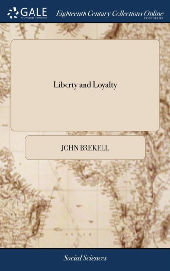 Liberty and Loyalty : Or, a Defence and Explication of Subjection to the Present Government Upon the Principles of the Revolution. by John Brekell,