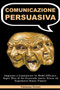 Comunicazione Persuasiva : Imparare a Comunicare in Modo Efficace, Saper Dire di No Gestendo Ansia, Stress ed Esprimersi Senza Timore