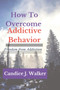 How to overcome Addictive behavior : Freedom from Addiction How to overcome Addictive behavior : Freedom from Addiction