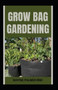 Grow Bag Gardening : The Essential And Revolutionary Way to Grow Bountiful Vegetables and Flowers by Wayne Palmer Rnd - Paperback