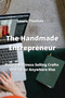 The Handmade Entrepreneur : Build a Business Selling Crafts on Etsy, or Anywhere Else