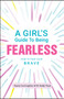 A Girl's Guide to Being Fearless : How to Find Your Brave