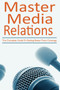 Master Media Relations : The Complete Guide To Getting Better Press Coverage