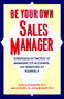 Be Your Own Sales Manager : Strategies And Tactics For Managing Your Accounts, Your Territory, And Yourself