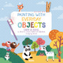 Painting with Everyday Objects : Over 65 Ideas on How to Invent, Create and Illustrate Amazing Scenes