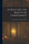 A Holy Life, the Beauty of Christianity : Or, an Exhortation to Christians to Be Holy