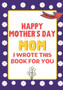 Happy Mother's Day Mom - I Wrote This Book For You : The Mother's Day Gift Book Created For Kids