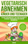 Vegetarisch Abnehmen Fur Kinder & Teenager : Gesund abnehmen mit Low Carb fur Kinder & Teenager. UEbergewicht bei Kindern bekampfen!