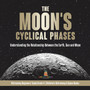 The Moon's Cyclical Phases : Understanding the Relationship Between the Earth, Sun and Moon Astronomy Beginners' Guide Grade 4 Children's Astronomy & Space Books