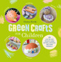 Green Crafts for Children : 35 Step-by-Step Projects Using Natural, Recycled, and Found Materials