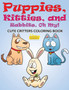 Puppies, Kitties, and Rabbits, Oh My! Cute Critters Coloring Book