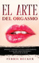 El Arte del Orgasmo : Aprende a lograr la eyaculacion femenina y a dar orgasmos poderosos y dificiles de olvidar