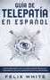 Guia de Telepatia en Espanol : Como Desarrollar tus Habilidades Psiquicas y Desarrollar una Consciencia Extra Sensorial by Felix White - Paperback