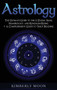 Astrology : The Ultimate Guide to the 12 Zodiac Signs, Numerology, and Kundalini Rising + A Comprehensive Guide to Tarot Reading by Kimberly Moon - Hardback