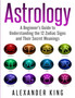 Astrology : A Beginner's Guide to Understand the 12 Zodiac Signs and Their Secret Meanings (Signs, Horoscope, New Age, Astrology Calendar Book 1) by Alexander King - Paperback